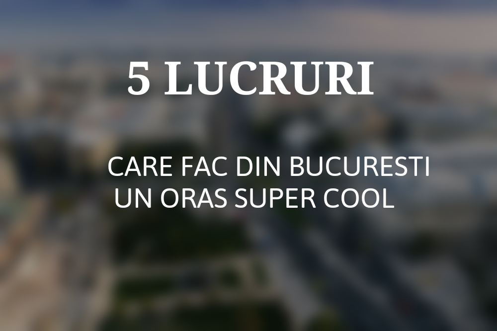 5 LUCRURI CARE FAC DIN BUCURESTI UN ORAS SUPER COOL